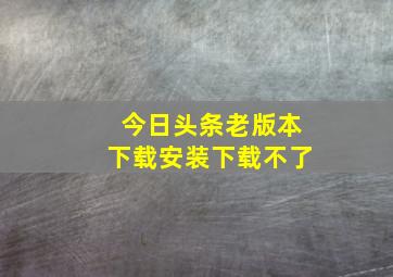 今日头条老版本下载安装下载不了