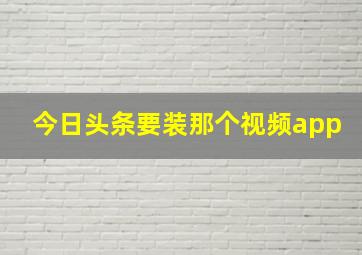 今日头条要装那个视频app