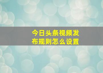 今日头条视频发布规则怎么设置