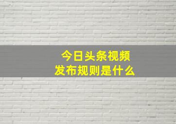 今日头条视频发布规则是什么