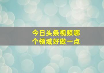 今日头条视频哪个领域好做一点