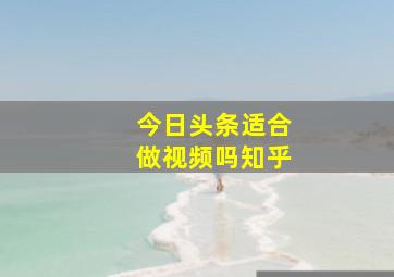 今日头条适合做视频吗知乎