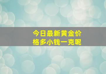 今日最新黄金价格多小钱一克呢