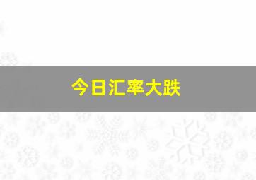 今日汇率大跌