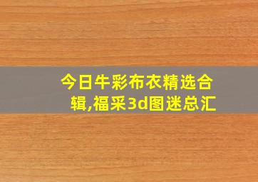 今日牛彩布衣精选合辑,福采3d图迷总汇