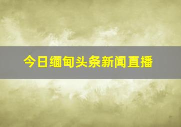 今日缅甸头条新闻直播