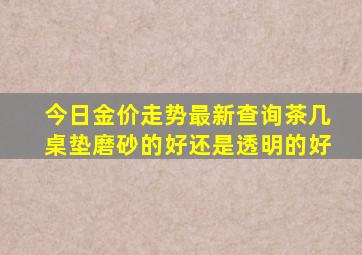 今日金价走势最新查询茶几桌垫磨砂的好还是透明的好