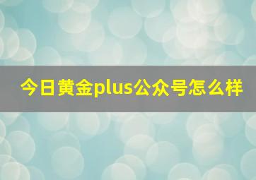 今日黄金plus公众号怎么样