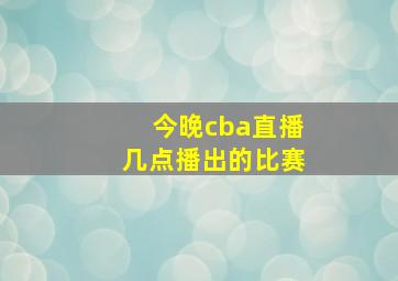 今晚cba直播几点播出的比赛