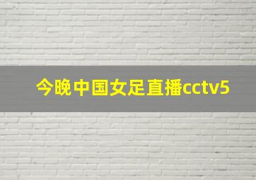 今晚中国女足直播cctv5