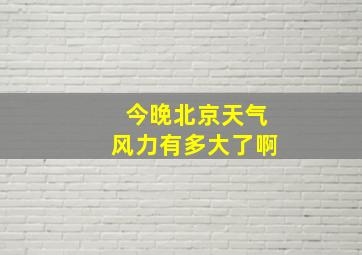 今晚北京天气风力有多大了啊