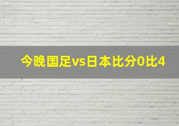 今晚国足vs日本比分0比4