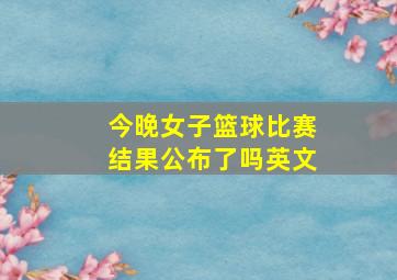 今晚女子篮球比赛结果公布了吗英文