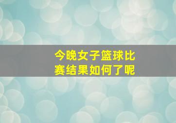 今晚女子篮球比赛结果如何了呢