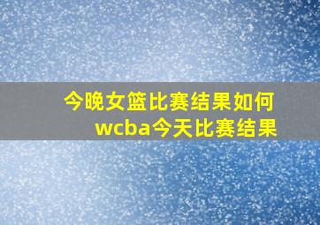 今晚女篮比赛结果如何wcba今天比赛结果