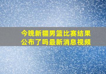 今晚新疆男篮比赛结果公布了吗最新消息视频