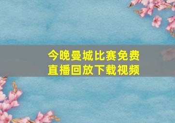 今晚曼城比赛免费直播回放下载视频