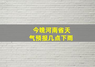 今晚河南省天气预报几点下雨