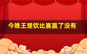 今晚王楚钦比赛赢了没有