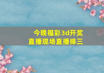 今晚福彩3d开奖直播现场直播排三