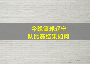 今晚篮球辽宁队比赛结果如何