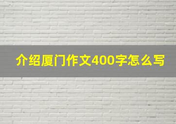 介绍厦门作文400字怎么写