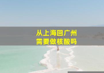 从上海回广州需要做核酸吗