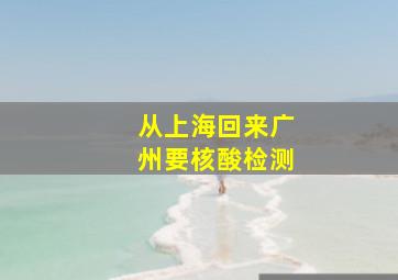 从上海回来广州要核酸检测