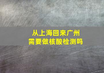 从上海回来广州需要做核酸检测吗