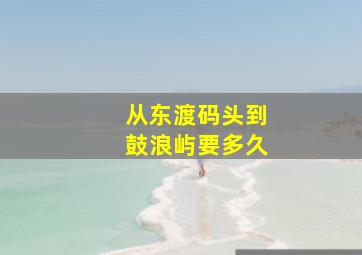 从东渡码头到鼓浪屿要多久