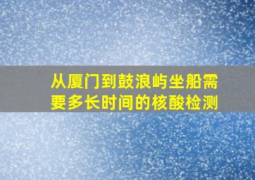 从厦门到鼓浪屿坐船需要多长时间的核酸检测