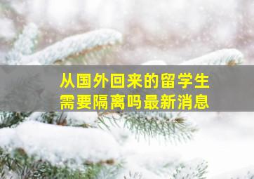 从国外回来的留学生需要隔离吗最新消息