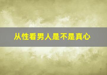 从性看男人是不是真心