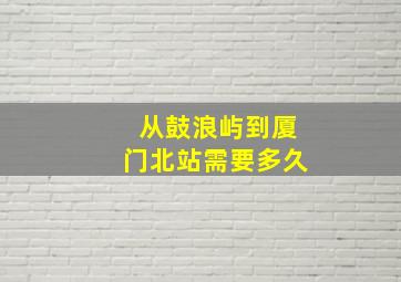 从鼓浪屿到厦门北站需要多久