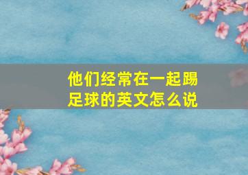 他们经常在一起踢足球的英文怎么说