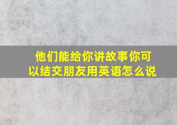 他们能给你讲故事你可以结交朋友用英语怎么说