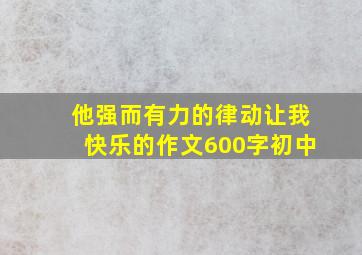 他强而有力的律动让我快乐的作文600字初中