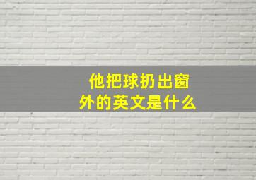 他把球扔出窗外的英文是什么