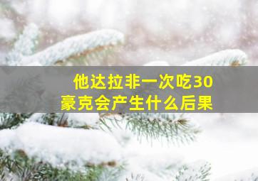 他达拉非一次吃30豪克会产生什么后果