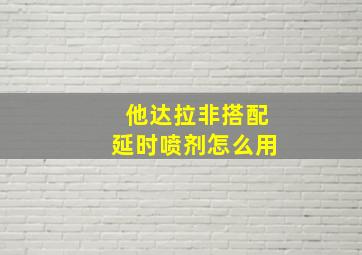 他达拉非搭配延时喷剂怎么用