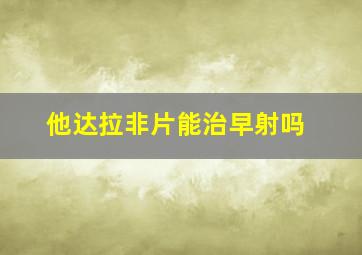 他达拉非片能治早射吗