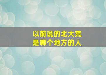 以前说的北大荒是哪个地方的人