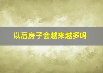 以后房子会越来越多吗