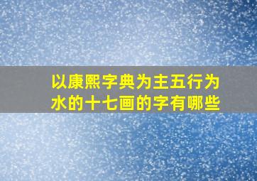 以康熙字典为主五行为水的十七画的字有哪些