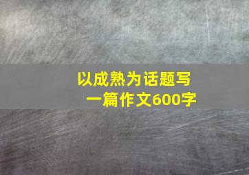 以成熟为话题写一篇作文600字