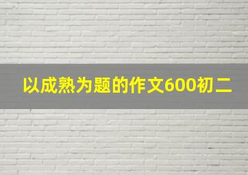 以成熟为题的作文600初二