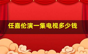 任嘉伦演一集电视多少钱