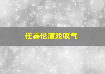 任嘉伦演戏叹气