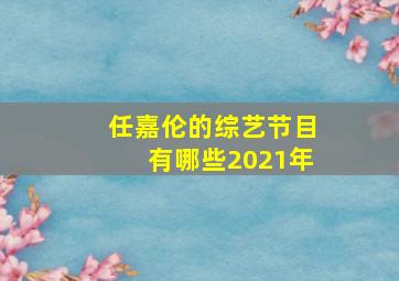 任嘉伦的综艺节目有哪些2021年