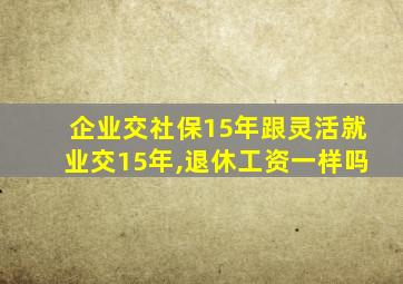 企业交社保15年跟灵活就业交15年,退休工资一样吗